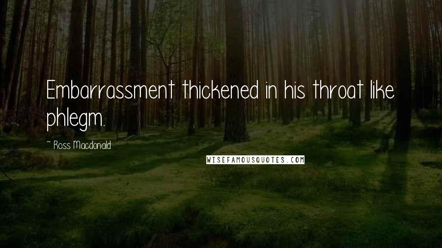 Ross Macdonald Quotes: Embarrassment thickened in his throat like phlegm.