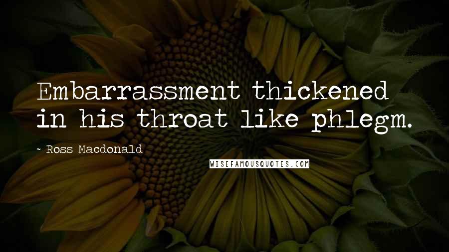 Ross Macdonald Quotes: Embarrassment thickened in his throat like phlegm.