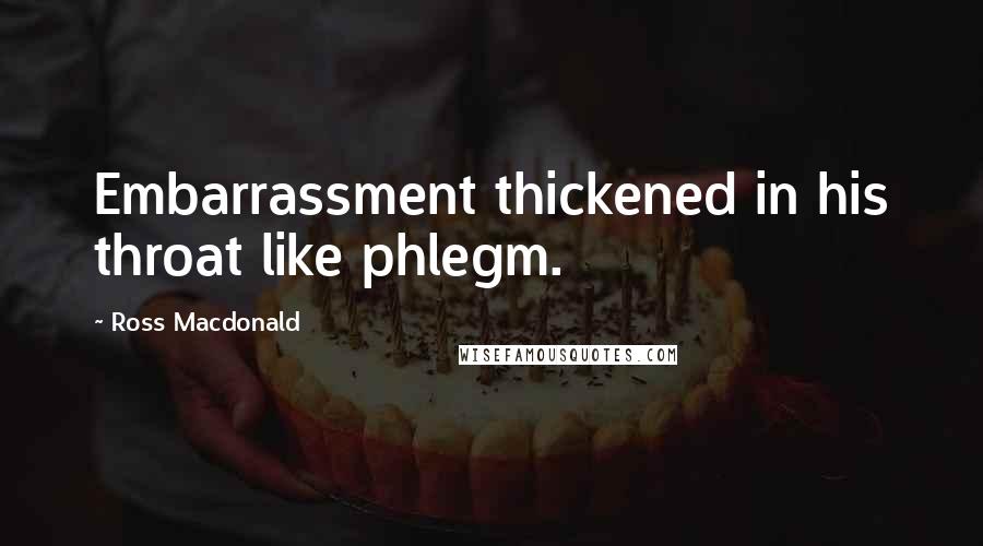 Ross Macdonald Quotes: Embarrassment thickened in his throat like phlegm.