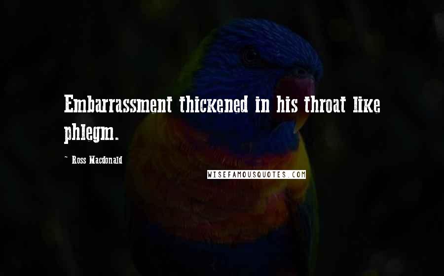Ross Macdonald Quotes: Embarrassment thickened in his throat like phlegm.
