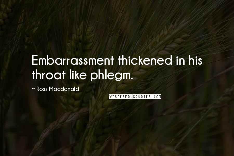 Ross Macdonald Quotes: Embarrassment thickened in his throat like phlegm.