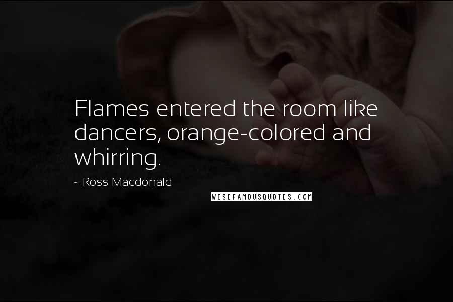 Ross Macdonald Quotes: Flames entered the room like dancers, orange-colored and whirring.