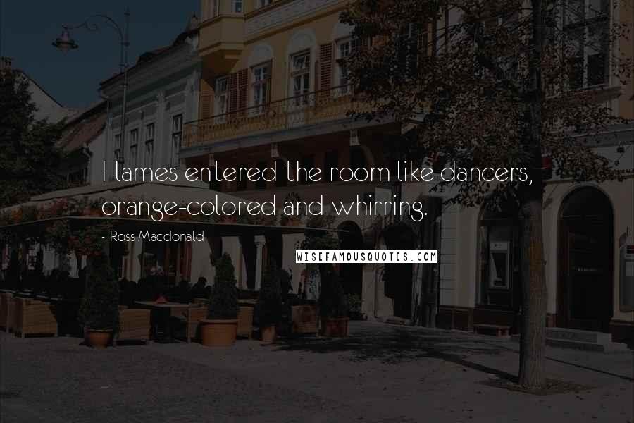 Ross Macdonald Quotes: Flames entered the room like dancers, orange-colored and whirring.