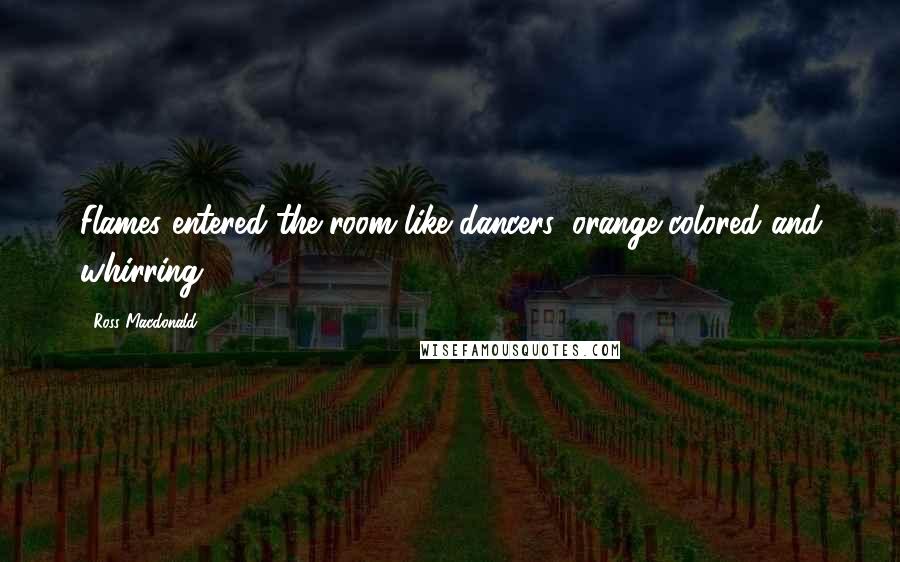 Ross Macdonald Quotes: Flames entered the room like dancers, orange-colored and whirring.