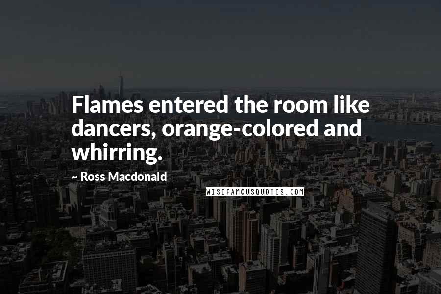 Ross Macdonald Quotes: Flames entered the room like dancers, orange-colored and whirring.