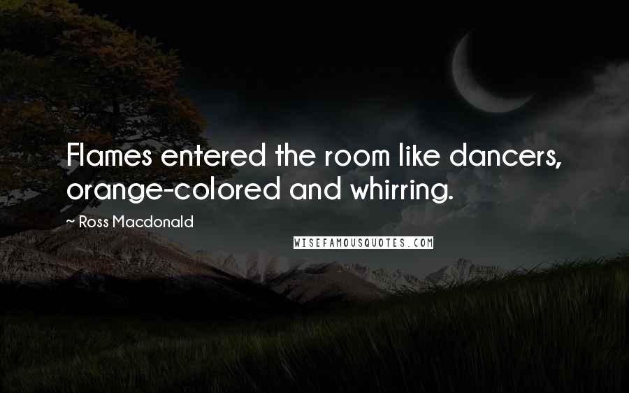 Ross Macdonald Quotes: Flames entered the room like dancers, orange-colored and whirring.