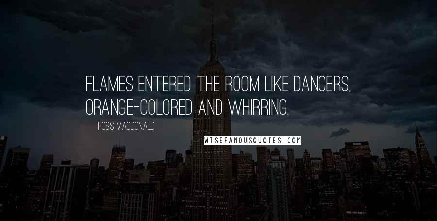 Ross Macdonald Quotes: Flames entered the room like dancers, orange-colored and whirring.