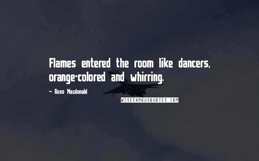 Ross Macdonald Quotes: Flames entered the room like dancers, orange-colored and whirring.