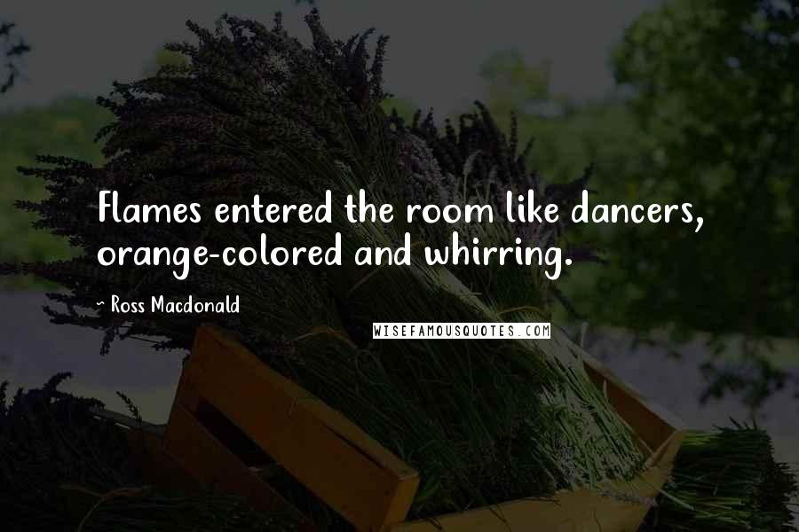 Ross Macdonald Quotes: Flames entered the room like dancers, orange-colored and whirring.