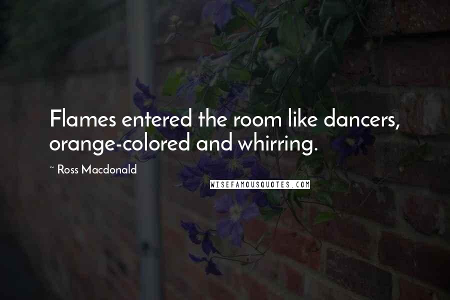 Ross Macdonald Quotes: Flames entered the room like dancers, orange-colored and whirring.