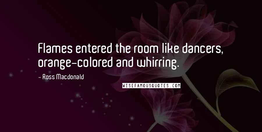 Ross Macdonald Quotes: Flames entered the room like dancers, orange-colored and whirring.