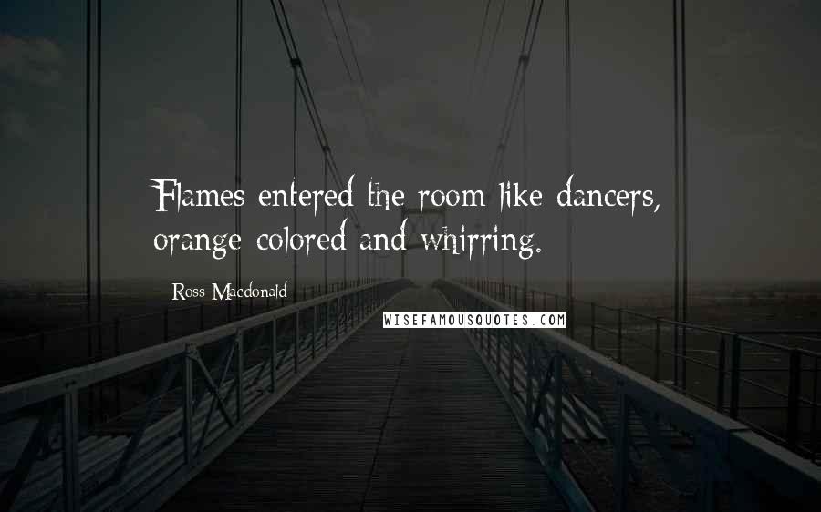 Ross Macdonald Quotes: Flames entered the room like dancers, orange-colored and whirring.