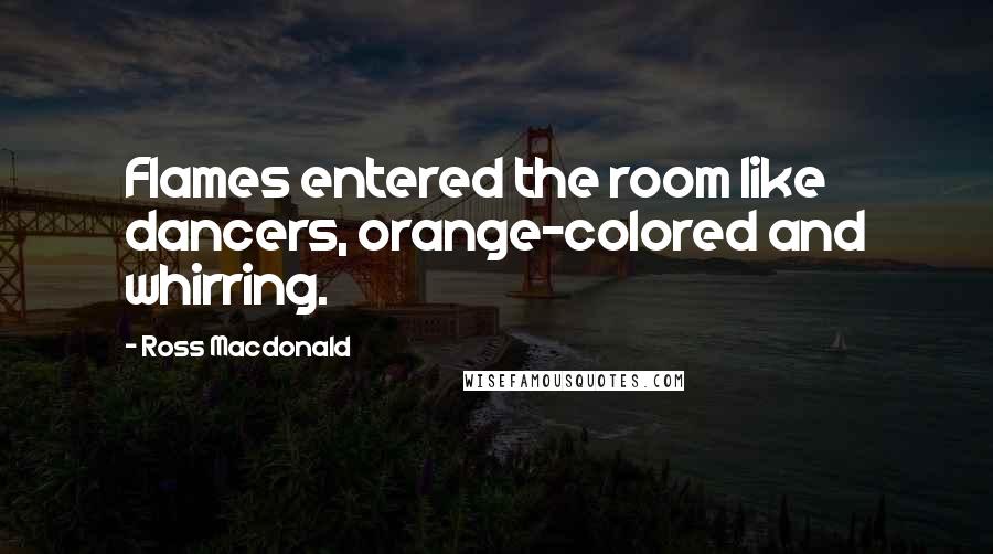 Ross Macdonald Quotes: Flames entered the room like dancers, orange-colored and whirring.