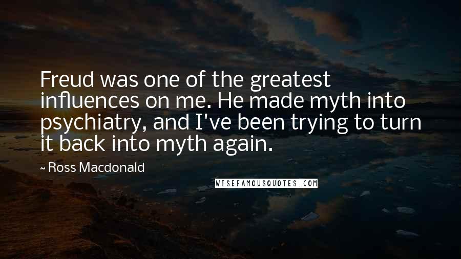 Ross Macdonald Quotes: Freud was one of the greatest influences on me. He made myth into psychiatry, and I've been trying to turn it back into myth again.