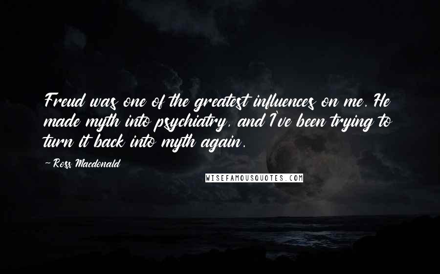 Ross Macdonald Quotes: Freud was one of the greatest influences on me. He made myth into psychiatry, and I've been trying to turn it back into myth again.