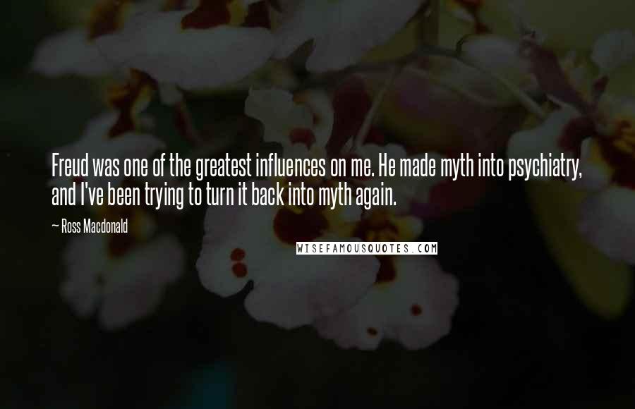 Ross Macdonald Quotes: Freud was one of the greatest influences on me. He made myth into psychiatry, and I've been trying to turn it back into myth again.