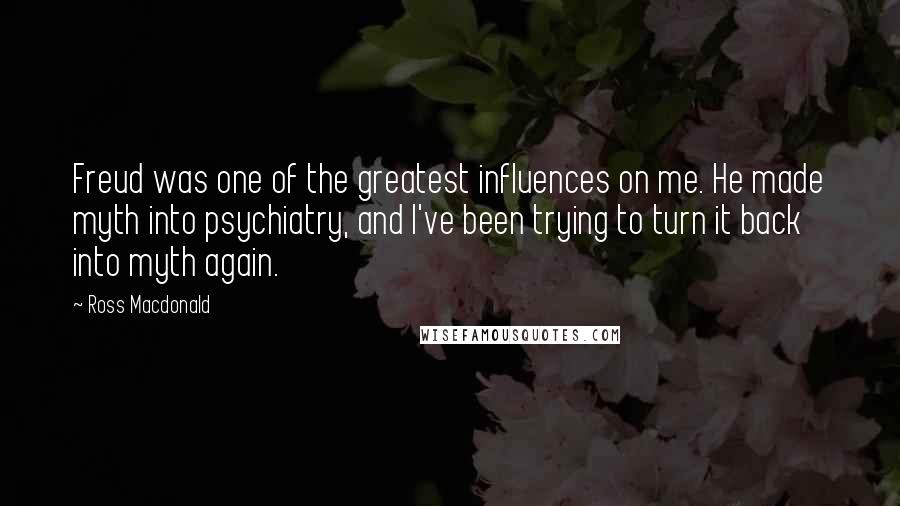 Ross Macdonald Quotes: Freud was one of the greatest influences on me. He made myth into psychiatry, and I've been trying to turn it back into myth again.