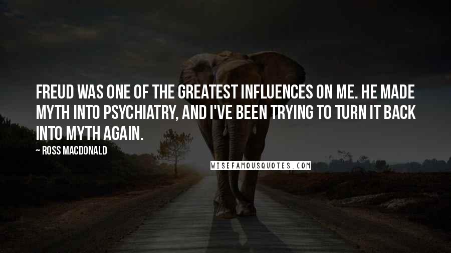 Ross Macdonald Quotes: Freud was one of the greatest influences on me. He made myth into psychiatry, and I've been trying to turn it back into myth again.