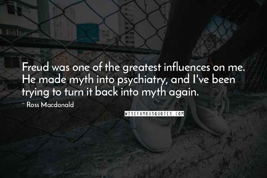 Ross Macdonald Quotes: Freud was one of the greatest influences on me. He made myth into psychiatry, and I've been trying to turn it back into myth again.