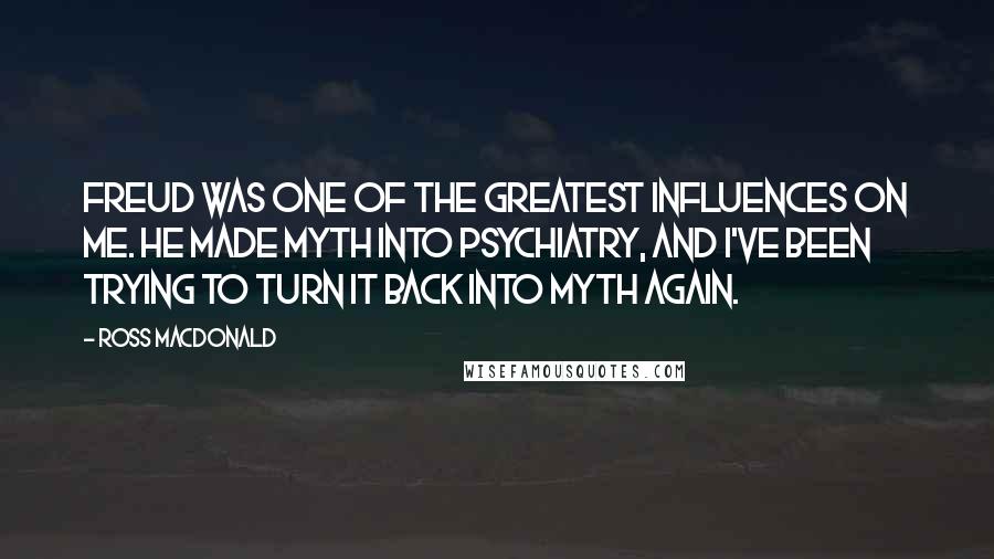 Ross Macdonald Quotes: Freud was one of the greatest influences on me. He made myth into psychiatry, and I've been trying to turn it back into myth again.