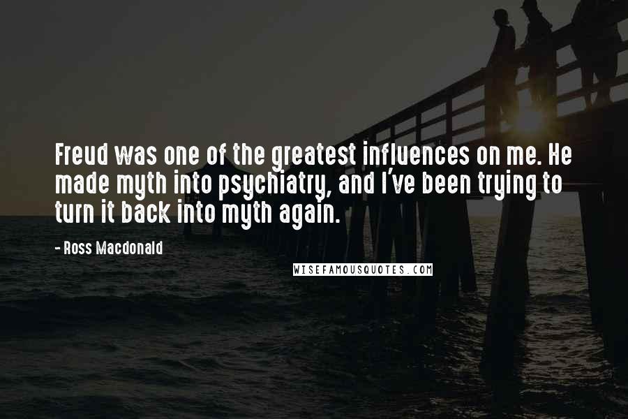 Ross Macdonald Quotes: Freud was one of the greatest influences on me. He made myth into psychiatry, and I've been trying to turn it back into myth again.