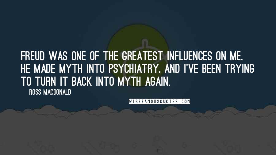 Ross Macdonald Quotes: Freud was one of the greatest influences on me. He made myth into psychiatry, and I've been trying to turn it back into myth again.