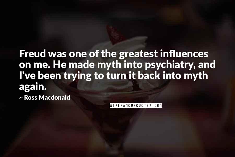 Ross Macdonald Quotes: Freud was one of the greatest influences on me. He made myth into psychiatry, and I've been trying to turn it back into myth again.