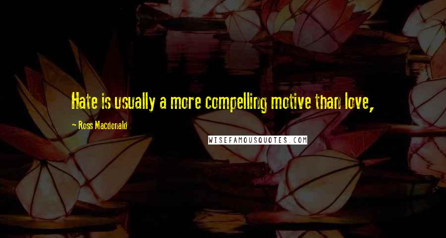 Ross Macdonald Quotes: Hate is usually a more compelling motive than love,