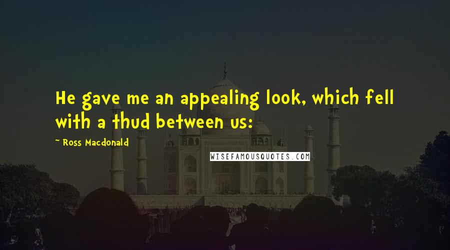 Ross Macdonald Quotes: He gave me an appealing look, which fell with a thud between us: