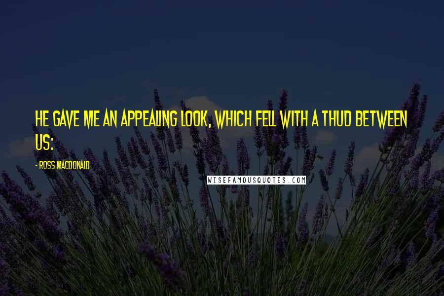 Ross Macdonald Quotes: He gave me an appealing look, which fell with a thud between us: