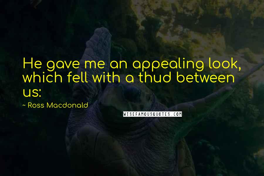 Ross Macdonald Quotes: He gave me an appealing look, which fell with a thud between us: