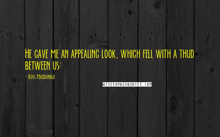 Ross Macdonald Quotes: He gave me an appealing look, which fell with a thud between us: