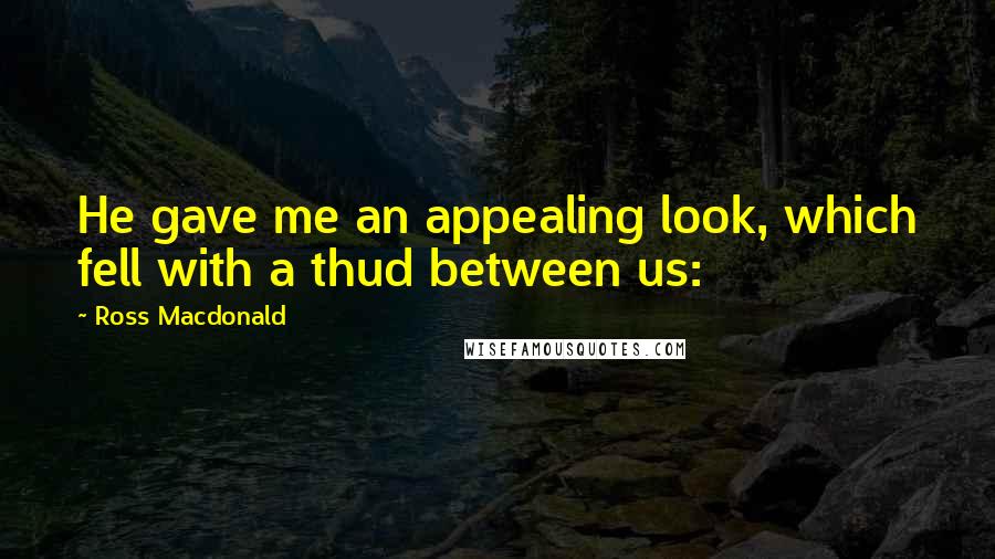 Ross Macdonald Quotes: He gave me an appealing look, which fell with a thud between us: