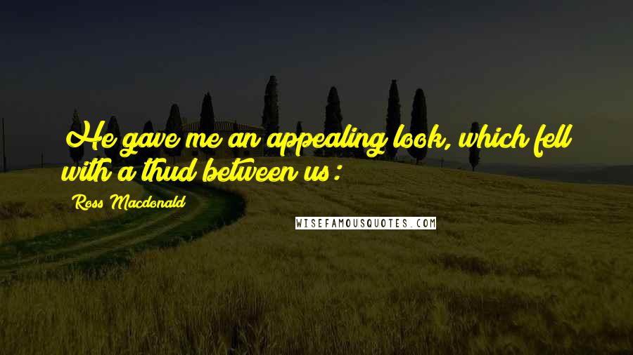 Ross Macdonald Quotes: He gave me an appealing look, which fell with a thud between us:
