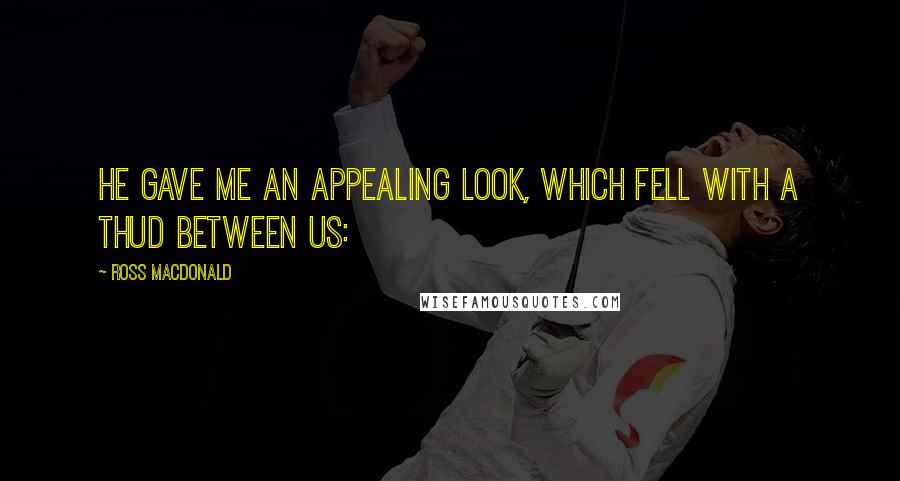 Ross Macdonald Quotes: He gave me an appealing look, which fell with a thud between us: