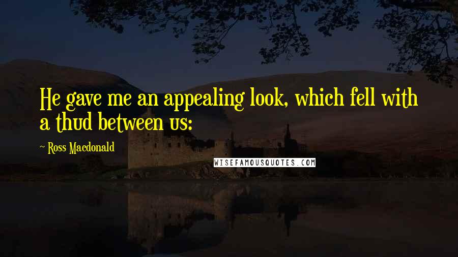 Ross Macdonald Quotes: He gave me an appealing look, which fell with a thud between us: