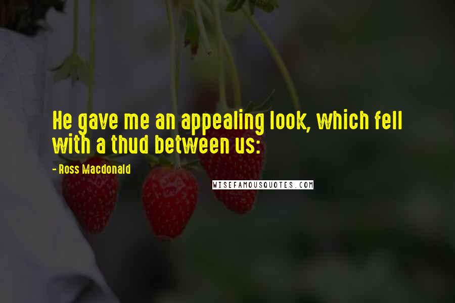 Ross Macdonald Quotes: He gave me an appealing look, which fell with a thud between us: