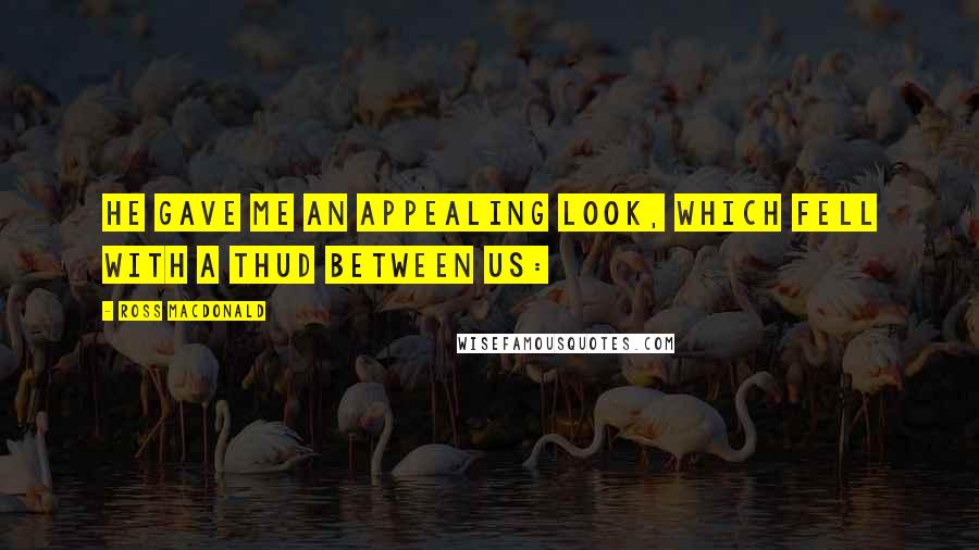 Ross Macdonald Quotes: He gave me an appealing look, which fell with a thud between us: