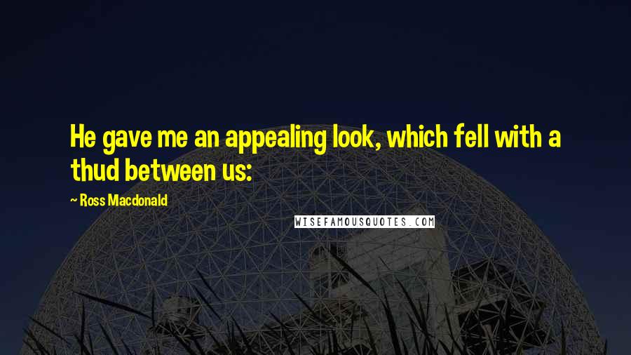 Ross Macdonald Quotes: He gave me an appealing look, which fell with a thud between us:
