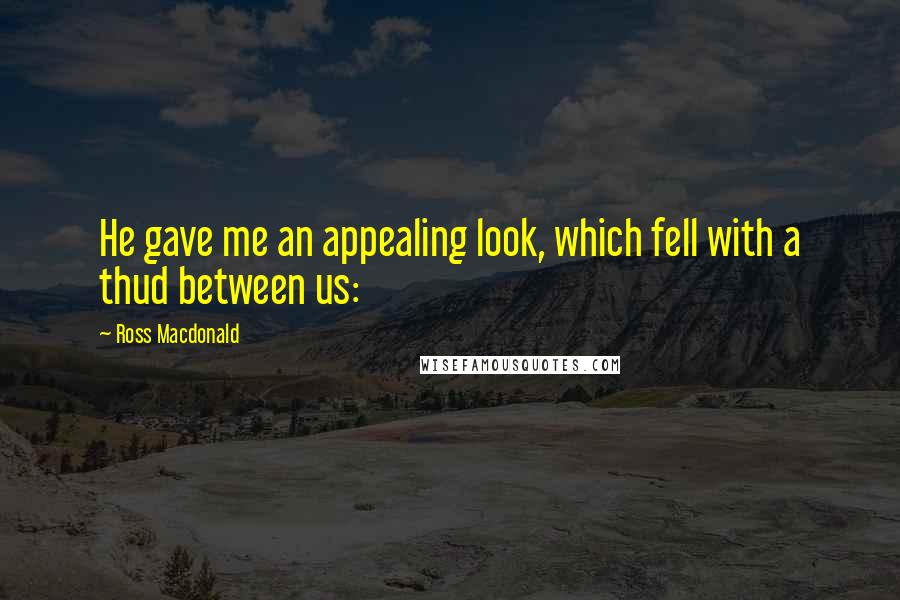 Ross Macdonald Quotes: He gave me an appealing look, which fell with a thud between us: