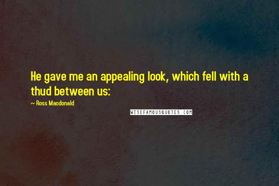 Ross Macdonald Quotes: He gave me an appealing look, which fell with a thud between us: