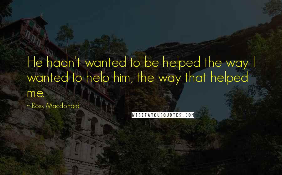 Ross Macdonald Quotes: He hadn't wanted to be helped the way I wanted to help him, the way that helped me.