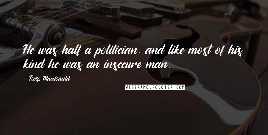 Ross Macdonald Quotes: He was half a politician, and like most of his kind he was an insecure man.