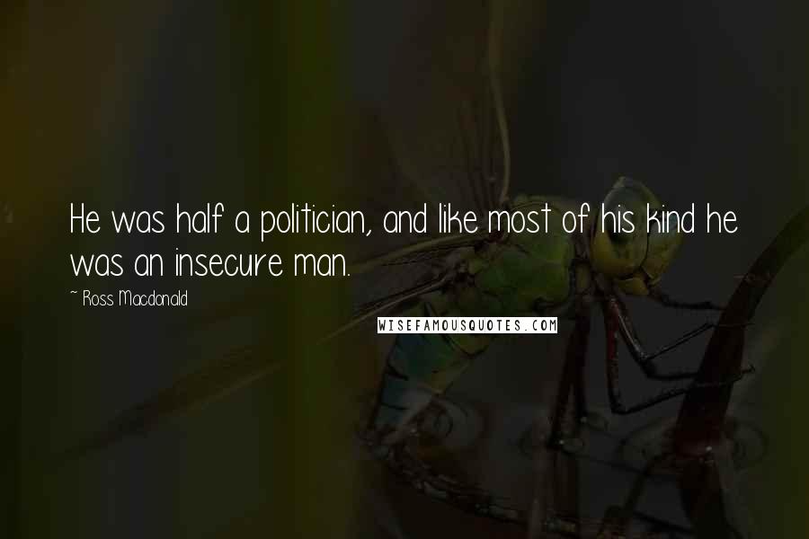 Ross Macdonald Quotes: He was half a politician, and like most of his kind he was an insecure man.
