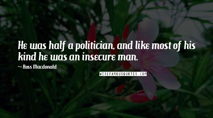 Ross Macdonald Quotes: He was half a politician, and like most of his kind he was an insecure man.