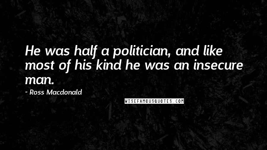 Ross Macdonald Quotes: He was half a politician, and like most of his kind he was an insecure man.