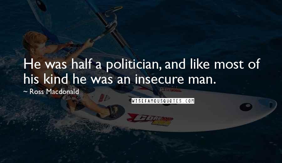 Ross Macdonald Quotes: He was half a politician, and like most of his kind he was an insecure man.
