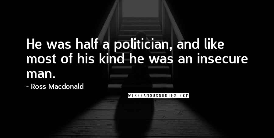 Ross Macdonald Quotes: He was half a politician, and like most of his kind he was an insecure man.