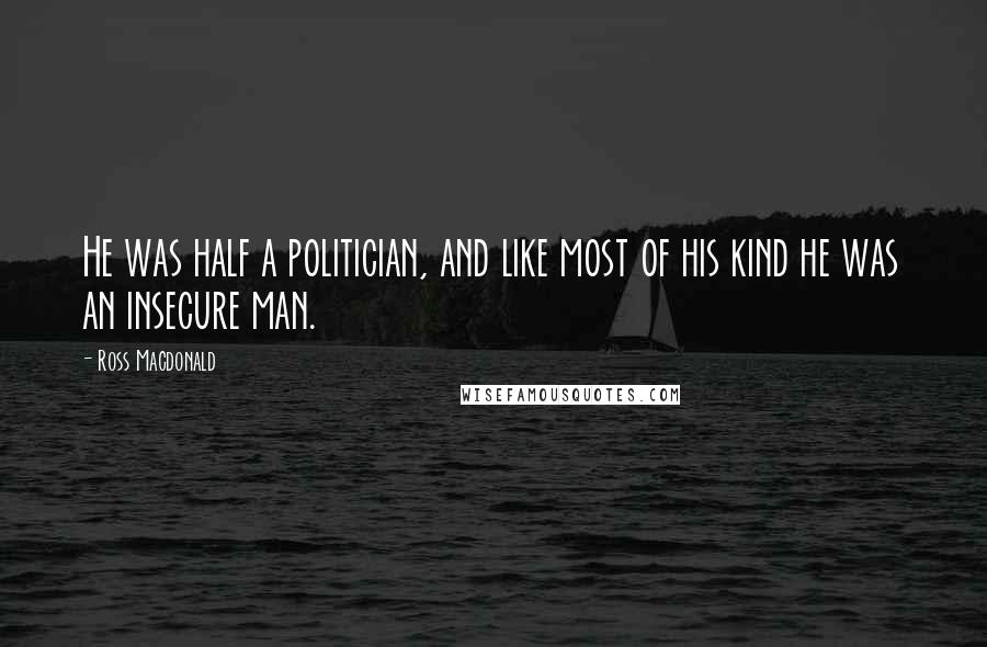 Ross Macdonald Quotes: He was half a politician, and like most of his kind he was an insecure man.