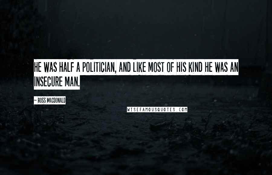 Ross Macdonald Quotes: He was half a politician, and like most of his kind he was an insecure man.